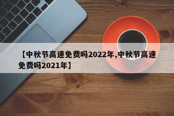 【中秋节高速免费吗2022年,中秋节高速免费吗2021年】