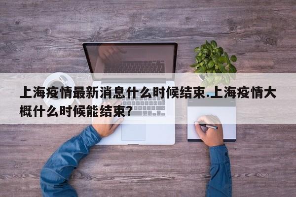 上海疫情最新消息什么时候结束.上海疫情大概什么时候能结束?