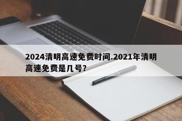2024清明高速免费时间.2021年清明高速免费是几号?