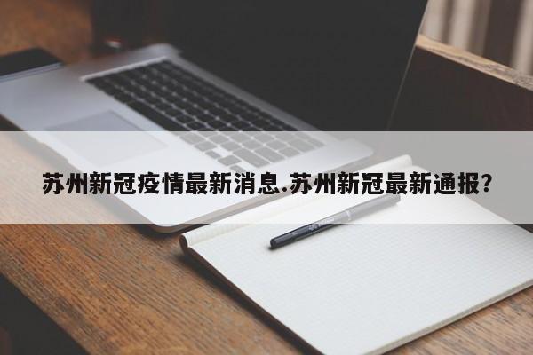 苏州新冠疫情最新消息.苏州新冠最新通报?