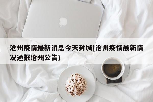 沧州疫情最新消息今天封城(沧州疫情最新情况通报沧州公告)