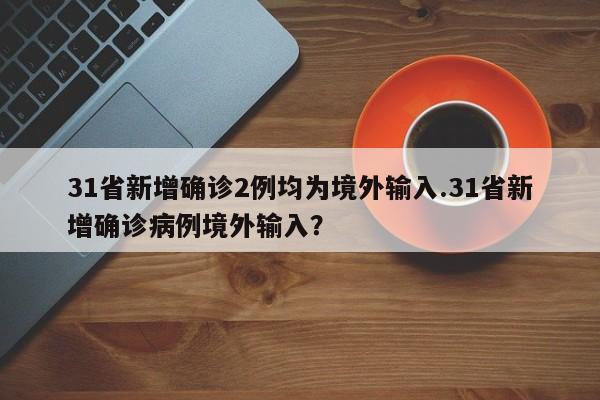 31省新增确诊2例均为境外输入.31省新增确诊病例境外输入?