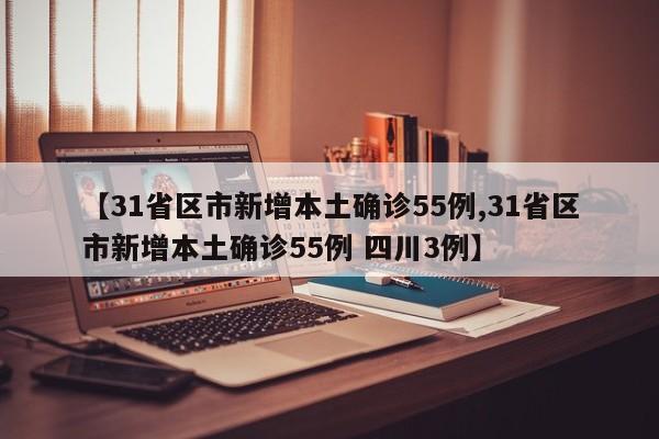 【31省区市新增本土确诊55例,31省区市新增本土确诊55例 四川3例】