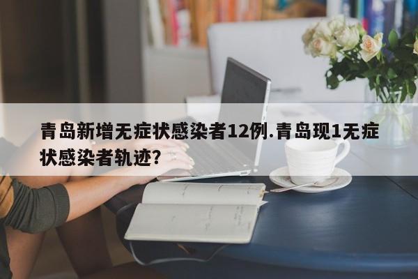 青岛新增无症状感染者12例.青岛现1无症状感染者轨迹?