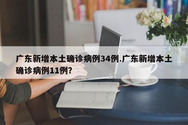 广东新增本土确诊病例34例.广东新增本土确诊病例11例?