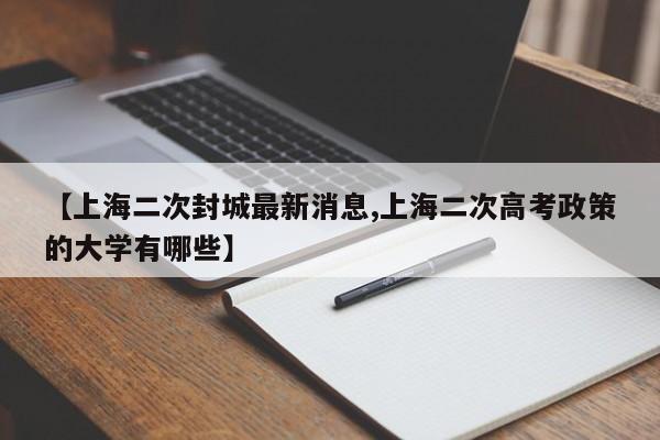【上海二次封城最新消息,上海二次高考政策的大学有哪些】