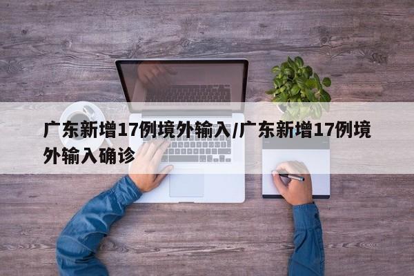 广东新增17例境外输入/广东新增17例境外输入确诊