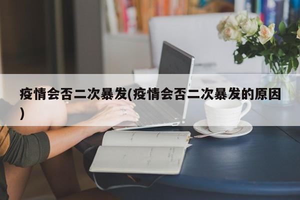 疫情会否二次暴发(疫情会否二次暴发的原因)