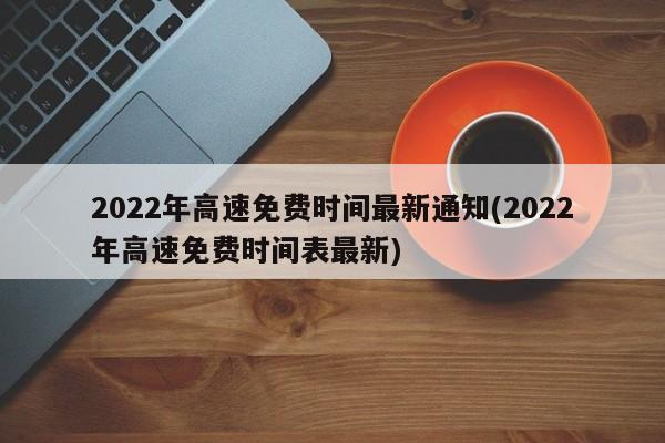 2022年高速免费时间最新通知(2022年高速免费时间表最新)