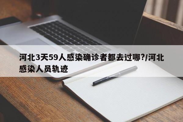 河北3天59人感染确诊者都去过哪?/河北感染人员轨迹