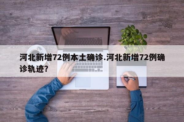 河北新增72例本土确诊.河北新增72例确诊轨迹?