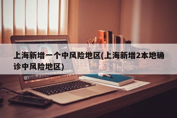 上海新增一个中风险地区(上海新增2本地确诊中风险地区)