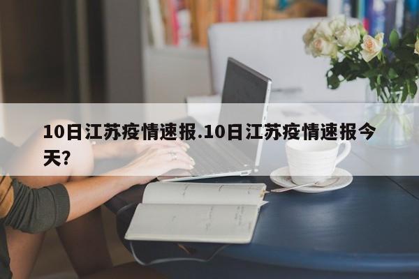 10日江苏疫情速报.10日江苏疫情速报今天?