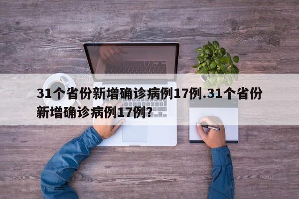 31个省份新增确诊病例17例.31个省份新增确诊病例17例?
