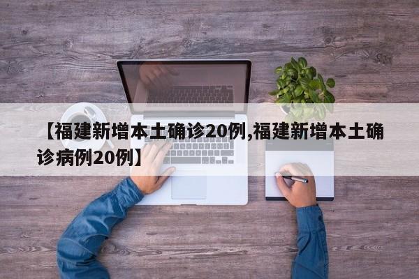 【福建新增本土确诊20例,福建新增本土确诊病例20例】