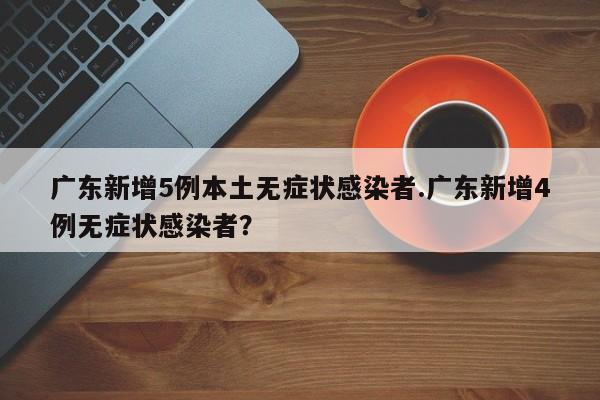 广东新增5例本土无症状感染者.广东新增4例无症状感染者?