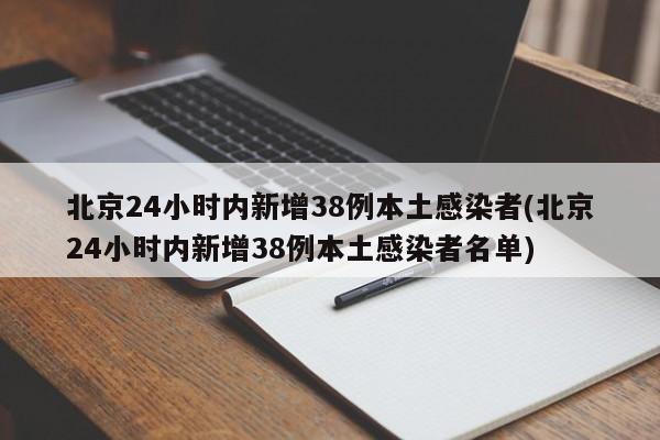 北京24小时内新增38例本土感染者(北京24小时内新增38例本土感染者名单)