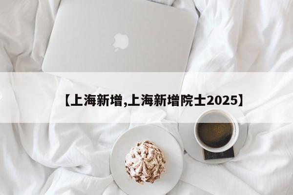 【上海新增,上海新增院士2025】