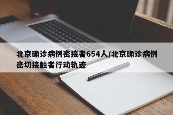 北京确诊病例密接者654人/北京确诊病例密切接触者行动轨迹