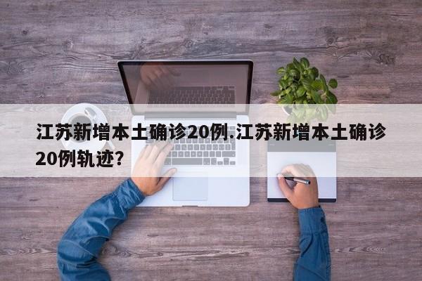 江苏新增本土确诊20例.江苏新增本土确诊20例轨迹?