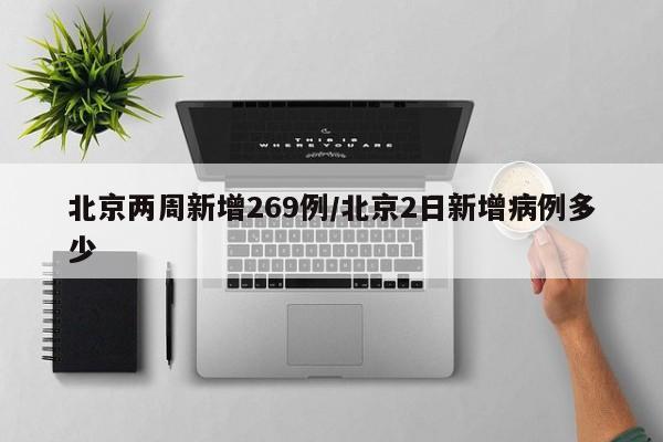 北京两周新增269例/北京2日新增病例多少