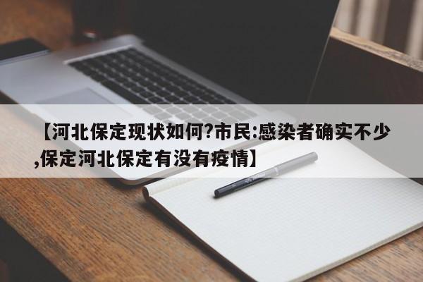 【河北保定现状如何?市民:感染者确实不少,保定河北保定有没有疫情】