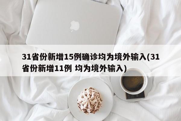 31省份新增15例确诊均为境外输入(31省份新增11例 均为境外输入)