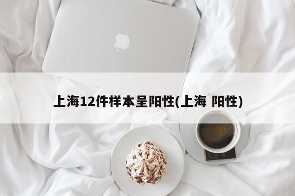 上海12件样本呈阳性(上海 阳性)