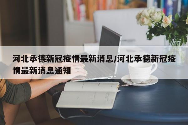 河北承德新冠疫情最新消息/河北承德新冠疫情最新消息通知