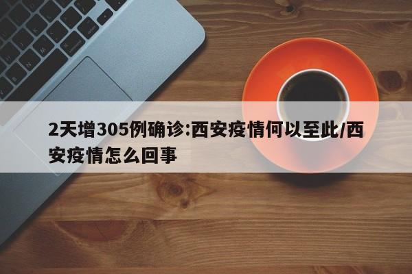 2天增305例确诊:西安疫情何以至此/西安疫情怎么回事
