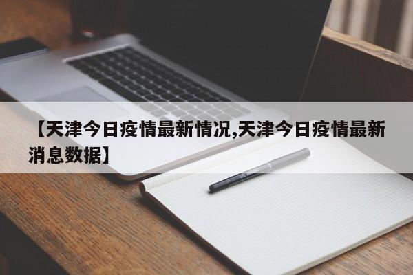 【天津今日疫情最新情况,天津今日疫情最新消息数据】