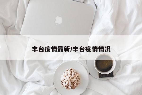 丰台疫情最新/丰台疫情情况
