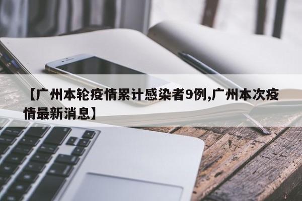 【广州本轮疫情累计感染者9例,广州本次疫情最新消息】