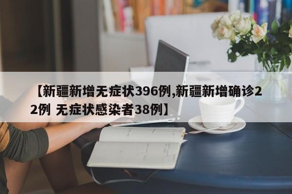 【新疆新增无症状396例,新疆新增确诊22例 无症状感染者38例】