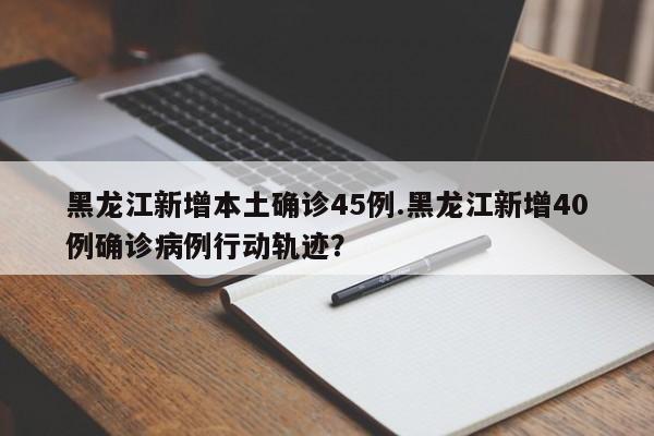 黑龙江新增本土确诊45例.黑龙江新增40例确诊病例行动轨迹?