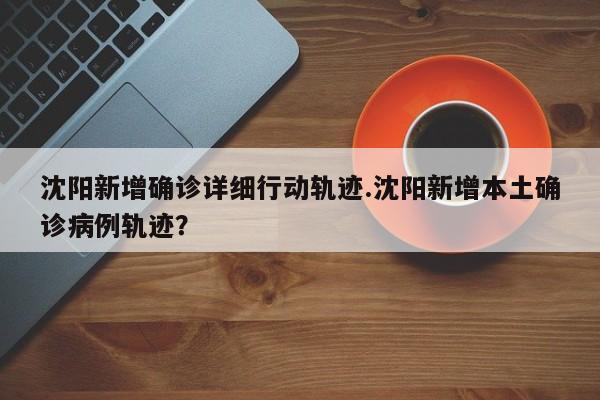 沈阳新增确诊详细行动轨迹.沈阳新增本土确诊病例轨迹?