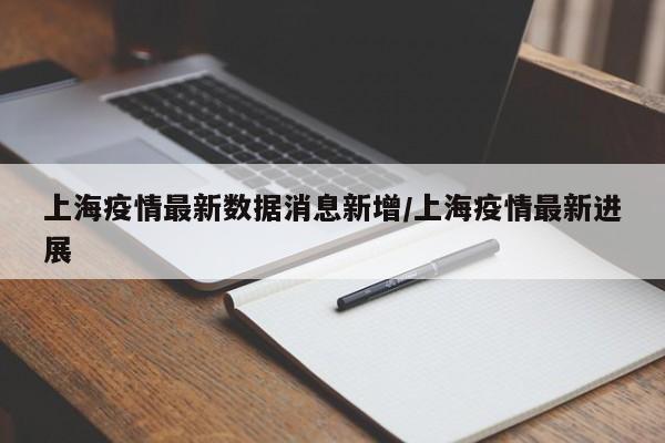 上海疫情最新数据消息新增/上海疫情最新进展