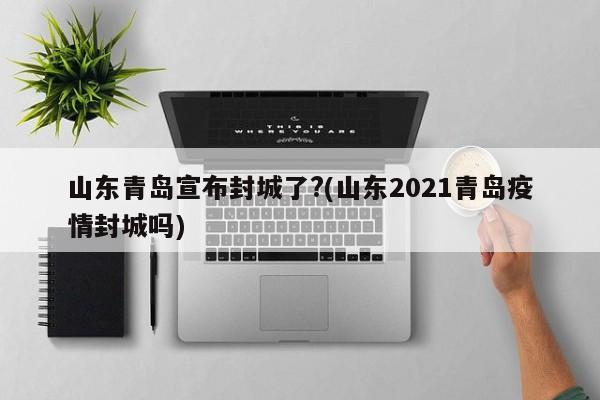 山东青岛宣布封城了?(山东2021青岛疫情封城吗)