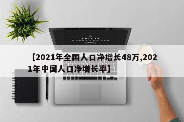 【2021年全国人口净增长48万,2021年中国人口净增长率】