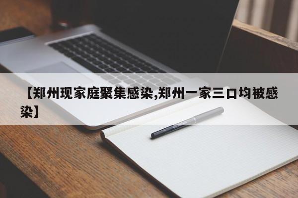 【郑州现家庭聚集感染,郑州一家三口均被感染】