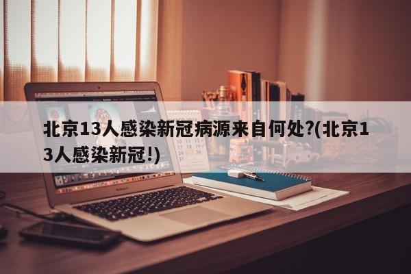北京13人感染新冠病源来自何处?(北京13人感染新冠!)