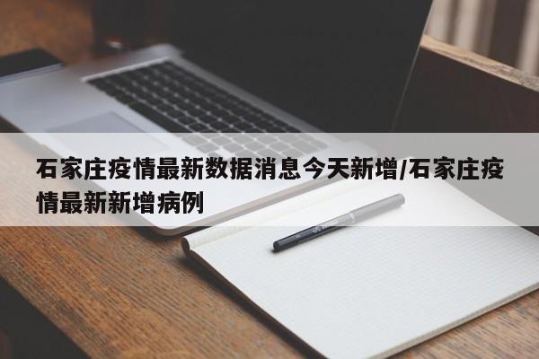 石家庄疫情最新数据消息今天新增/石家庄疫情最新新增病例