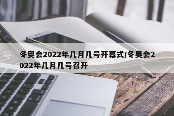 冬奥会2022年几月几号开幕式/冬奥会2022年几月几号召开