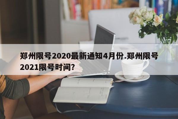 郑州限号2020最新通知4月份.郑州限号2021限号时间?