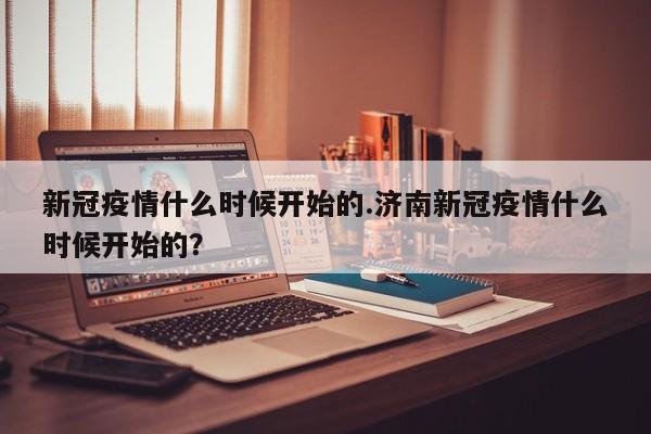 新冠疫情什么时候开始的.济南新冠疫情什么时候开始的?