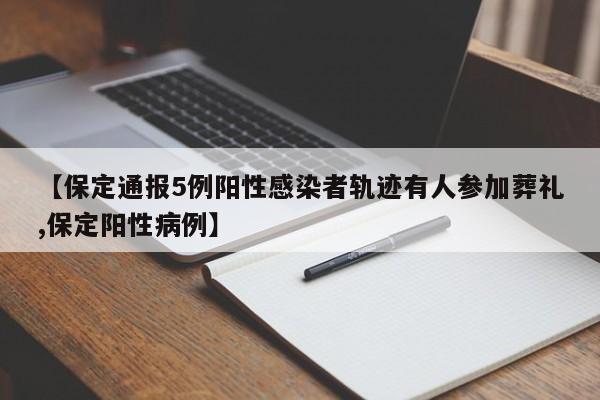【保定通报5例阳性感染者轨迹有人参加葬礼,保定阳性病例】