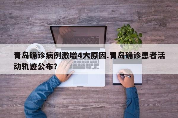 青岛确诊病例激增4大原因.青岛确诊患者活动轨迹公布?