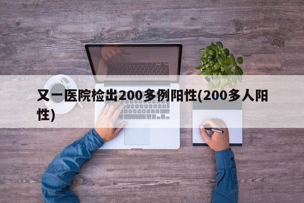 又一医院检出200多例阳性(200多人阳性)