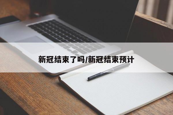 新冠结束了吗/新冠结束预计