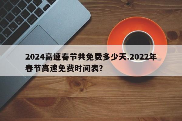 2024高速春节共免费多少天.2022年春节高速免费时间表?